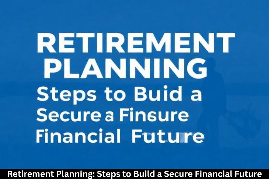 Retirement Planning: Steps to Build a Secure Financial Future